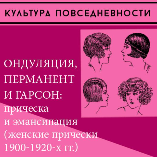 Ондуляция, перманент и гарсон: прическа и эмансипация (женские прически 1900-1920-х)